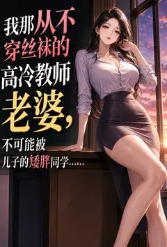 我那从不穿丝袜的高冷教师老婆，不可能被儿子的矮胖同学……